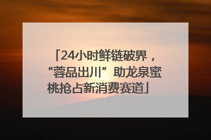 24小时鲜链破界，“蓉品出川”助龙泉蜜桃抢占新消费赛道